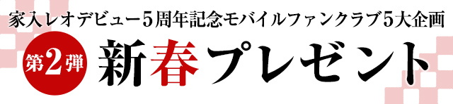 家入レオデビュー5周年記念 モバイルファンクラブ5大企画・第2弾 新春プレゼント！